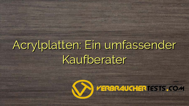 Acrylplatten: Ein umfassender Kaufberater