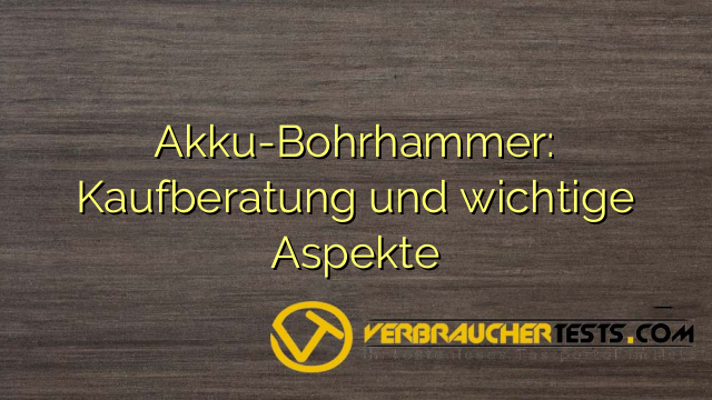 Akku-Bohrhammer: Kaufberatung und wichtige Aspekte