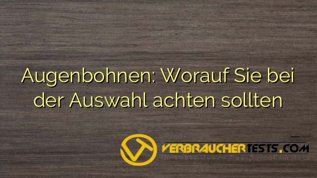 Augenbohnen: Worauf Sie bei der Auswahl achten sollten