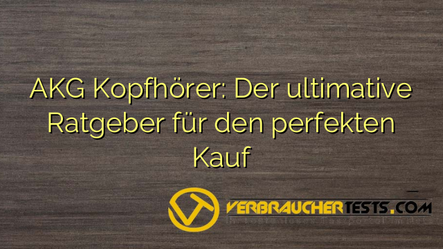 AKG Kopfhörer: Der ultimative Ratgeber für den perfekten Kauf