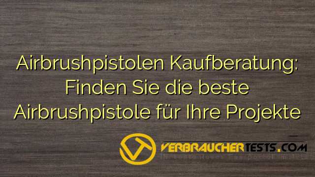 Airbrushpistolen Kaufberatung: Finden Sie die beste Airbrushpistole für Ihre Projekte