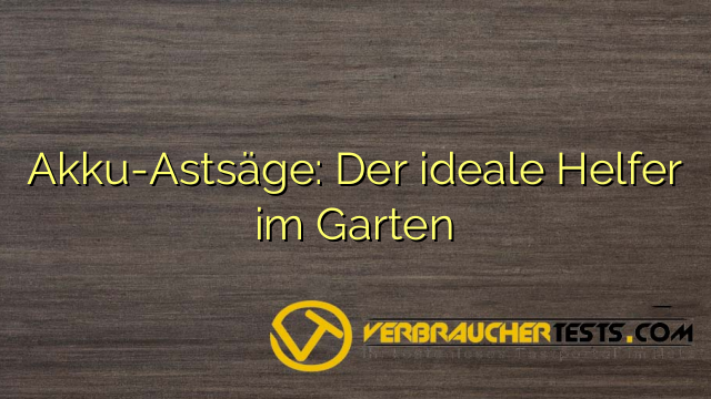 Akku-Astsäge: Der ideale Helfer im Garten