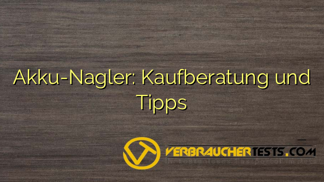 Akku-Nagler: Kaufberatung und Tipps