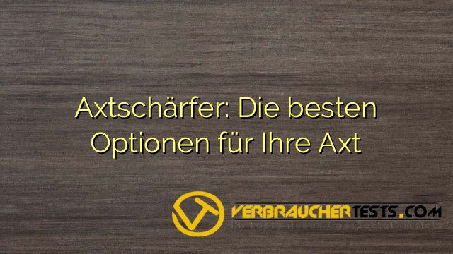 Axtschärfer: Die besten Optionen für Ihre Axt