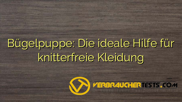Bügelpuppe: Die ideale Hilfe für knitterfreie Kleidung