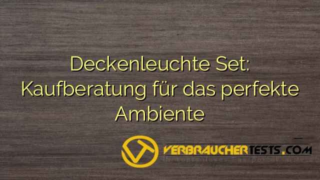 Deckenleuchte Set: Kaufberatung für das perfekte Ambiente