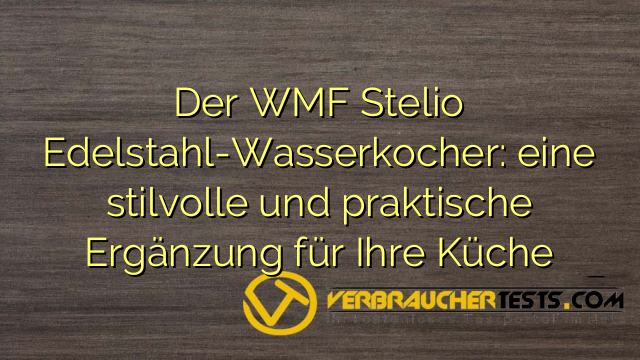 Der WMF Stelio Edelstahl-Wasserkocher: eine stilvolle und praktische Ergänzung für Ihre Küche