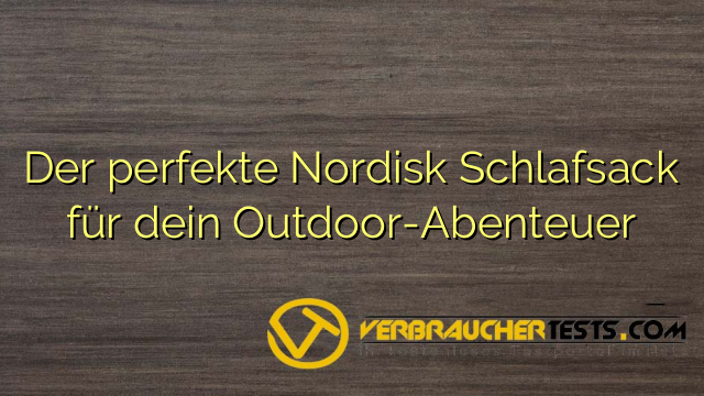 Der perfekte Nordisk Schlafsack für dein Outdoor-Abenteuer