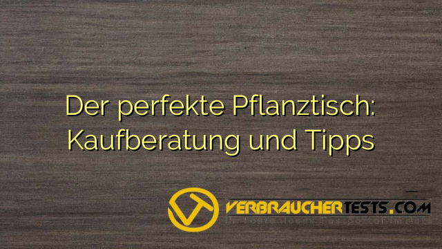 Der perfekte Pflanztisch: Kaufberatung und Tipps