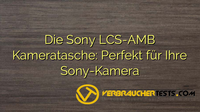 Die Sony LCS-AMB Kameratasche: Perfekt für Ihre Sony-Kamera