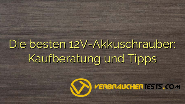 Die besten 12V-Akkuschrauber: Kaufberatung und Tipps