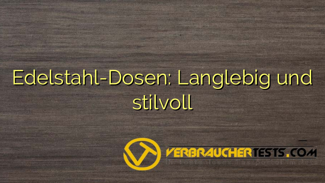 Edelstahl-Dosen: Langlebig und stilvoll