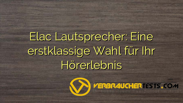 Elac Lautsprecher: Eine erstklassige Wahl für Ihr Hörerlebnis