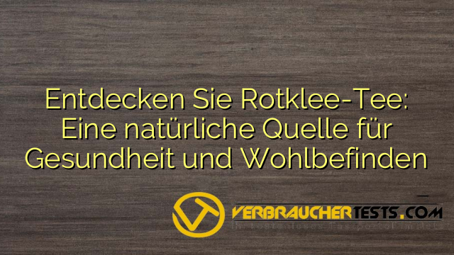 Entdecken Sie Rotklee-Tee: Eine natürliche Quelle für Gesundheit und Wohlbefinden