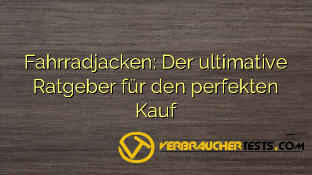 Fahrradjacken: Der ultimative Ratgeber für den perfekten Kauf