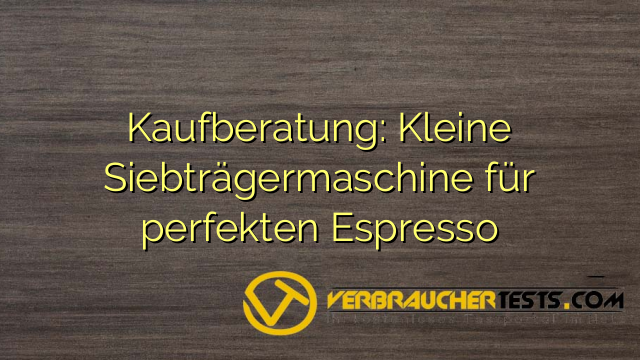 Kaufberatung: Kleine Siebträgermaschine für perfekten Espresso