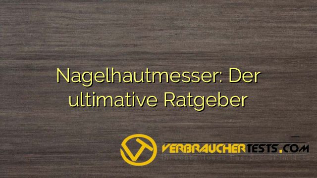 Nagelhautmesser: Der ultimative Ratgeber