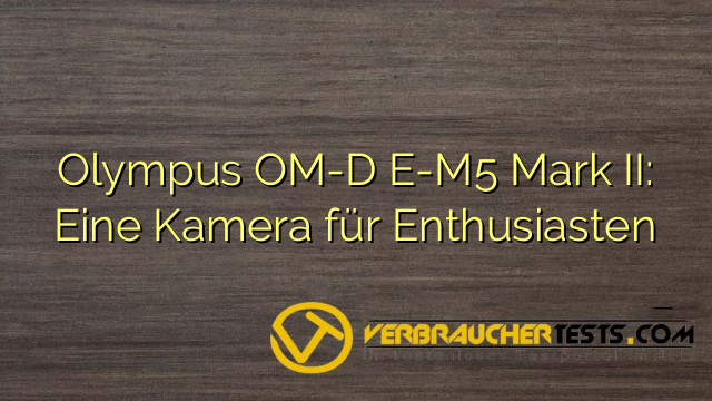 Olympus OM-D E-M5 Mark II: Eine Kamera für Enthusiasten