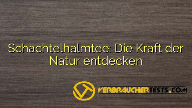 Schachtelhalmtee: Die Kraft der Natur entdecken