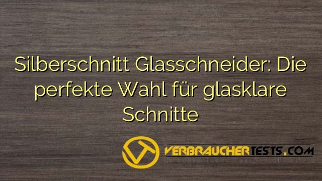 Silberschnitt Glasschneider: Die perfekte Wahl für glasklare Schnitte