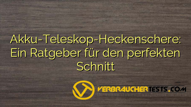 Akku-Teleskop-Heckenschere: Ein Ratgeber für den perfekten Schnitt