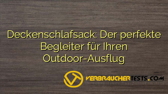 Deckenschlafsack: Der perfekte Begleiter für Ihren Outdoor-Ausflug