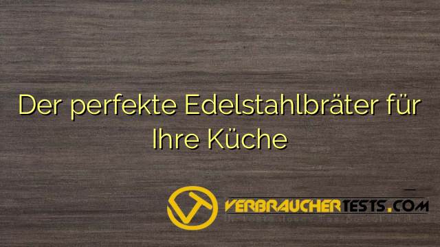 Der perfekte Edelstahlbräter für Ihre Küche