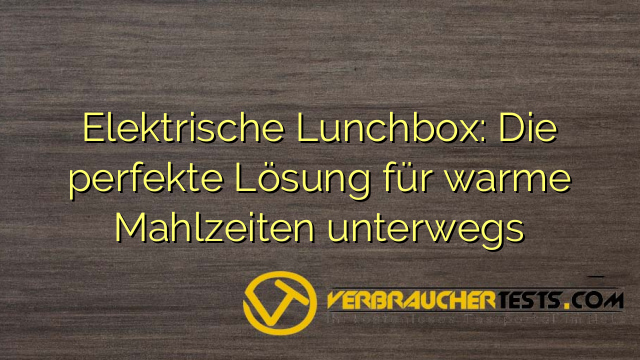 Elektrische Lunchbox: Die perfekte Lösung für warme Mahlzeiten unterwegs