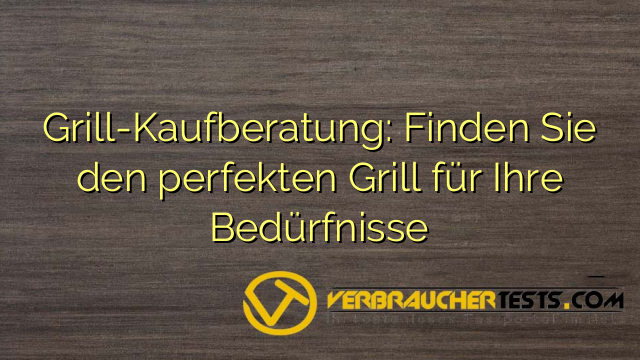 Grill-Kaufberatung: Finden Sie den perfekten Grill für Ihre Bedürfnisse