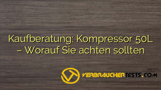 Kaufberatung: Kompressor 50L – Worauf Sie achten sollten