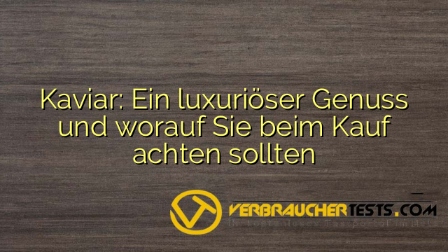 Kaviar: Ein luxuriöser Genuss und worauf Sie beim Kauf achten sollten