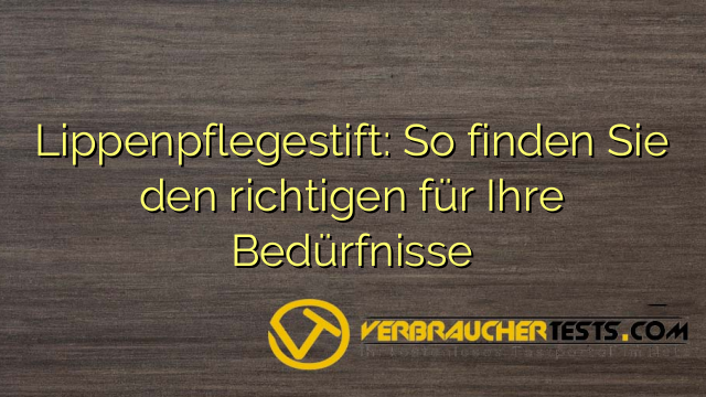 Lippenpflegestift: So finden Sie den richtigen für Ihre Bedürfnisse
