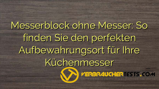 Messerblock ohne Messer: So finden Sie den perfekten Aufbewahrungsort für Ihre Küchenmesser