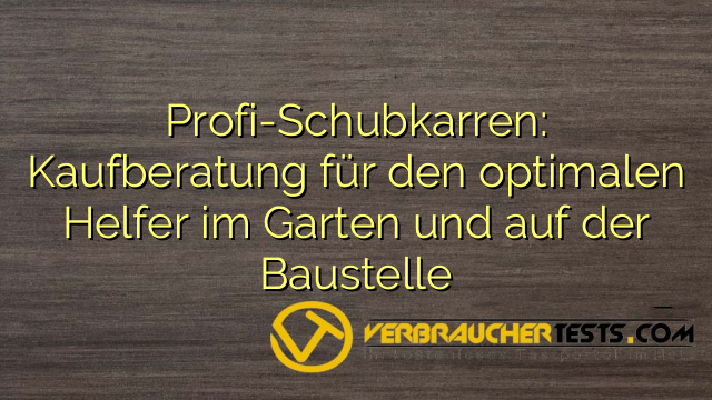 Profi-Schubkarren: Kaufberatung für den optimalen Helfer im Garten und auf der Baustelle