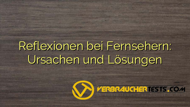 Reflexionen bei Fernsehern: Ursachen und Lösungen