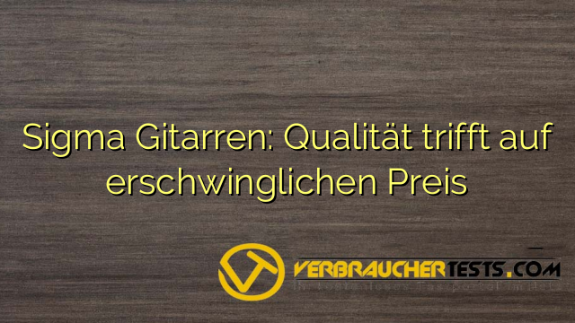 Sigma Gitarren: Qualität trifft auf erschwinglichen Preis