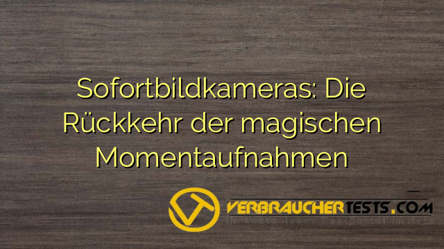 Sofortbildkameras: Die Rückkehr der magischen Momentaufnahmen