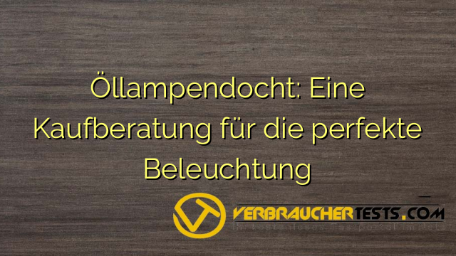 Öllampendocht: Eine Kaufberatung für die perfekte Beleuchtung