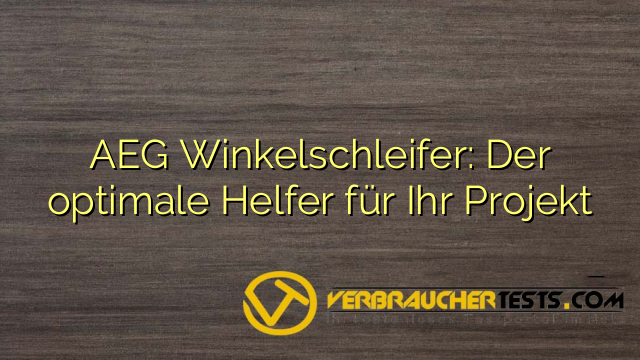 AEG Winkelschleifer: Der optimale Helfer für Ihr Projekt