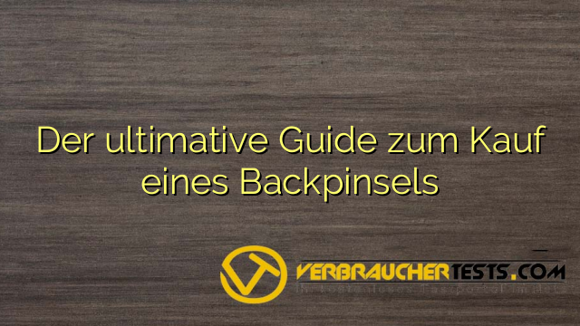 Der ultimative Guide zum Kauf eines Backpinsels