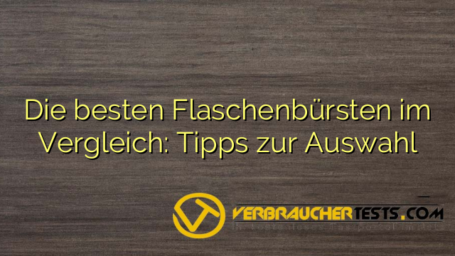 Die besten Flaschenbürsten im Vergleich: Tipps zur Auswahl