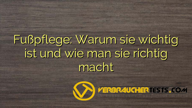 Fußpflege: Warum sie wichtig ist und wie man sie richtig macht