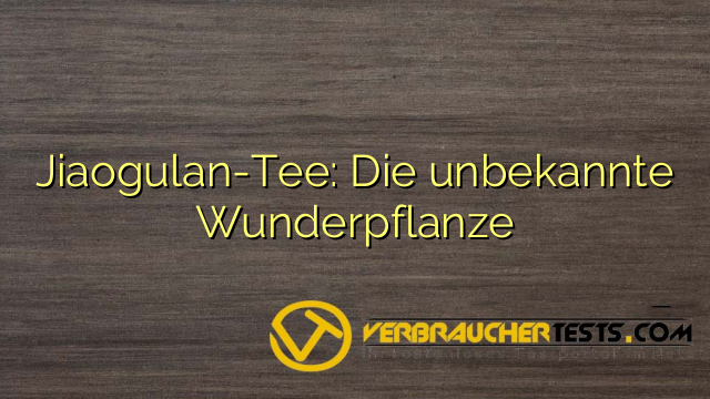 Jiaogulan-Tee: Die unbekannte Wunderpflanze