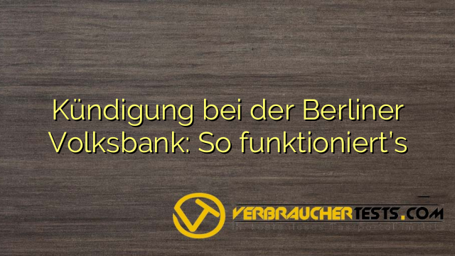 Kündigung bei der Berliner Volksbank: So funktioniert’s