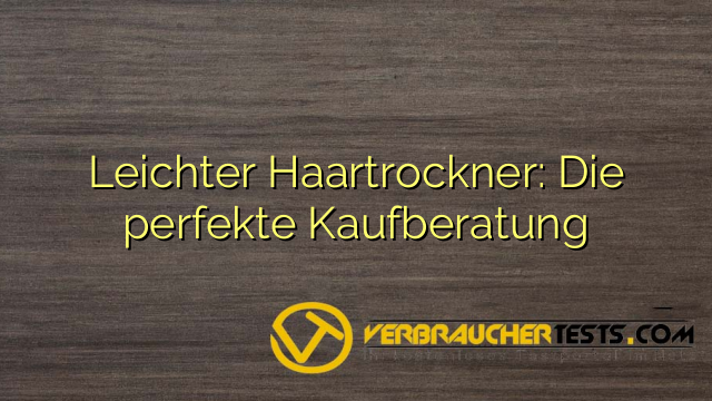 Leichter Haartrockner: Die perfekte Kaufberatung