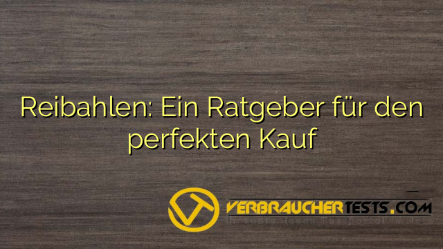 Reibahlen: Ein Ratgeber für den perfekten Kauf