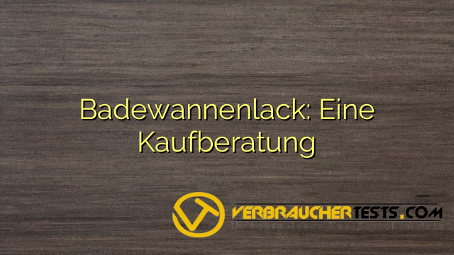 Badewannenlack: Eine Kaufberatung