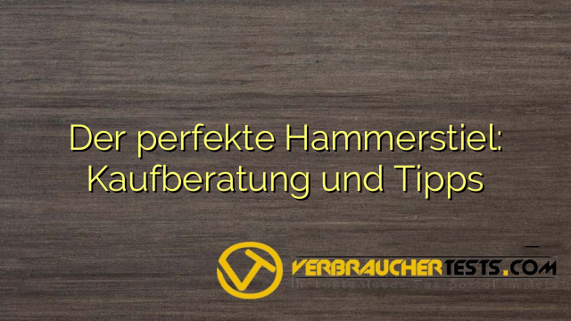 Der perfekte Hammerstiel: Kaufberatung und Tipps