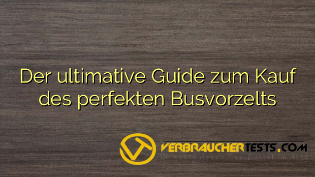 Der ultimative Guide zum Kauf des perfekten Busvorzelts