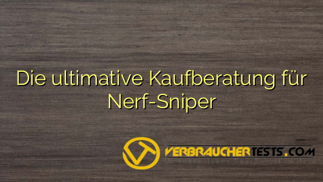 Die ultimative Kaufberatung für Nerf-Sniper